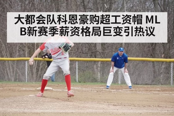 大都会队科恩豪购超工资帽 MLB新赛季薪资格局巨变引热议