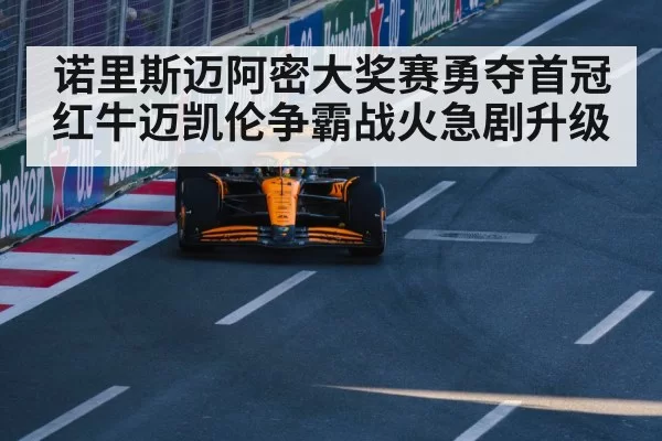 诺里斯迈阿密大奖赛勇夺首冠红牛迈凯伦争霸战火急剧升级