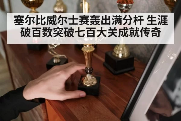 塞尔比威尔士赛轰出满分杆 生涯破百数突破七百大关成就传奇