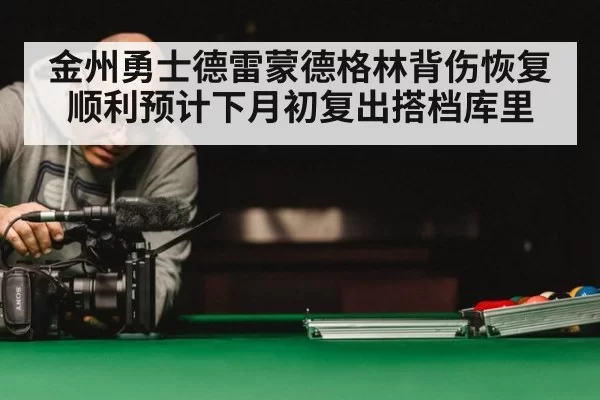 金州勇士德雷蒙德格林背伤恢复顺利预计下月初复出搭档库里