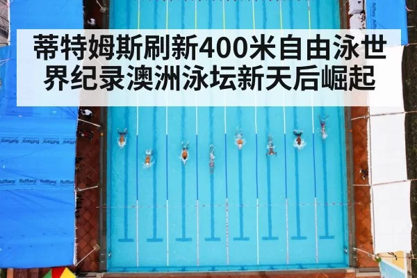 蒂特姆斯刷新400米自由泳世界纪录澳洲泳坛新天后崛起