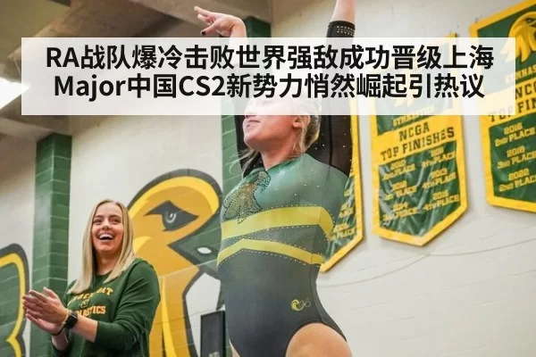 RA战队爆冷击败世界强敌成功晋级上海Major中国CS2新势力悄然崛起引热议