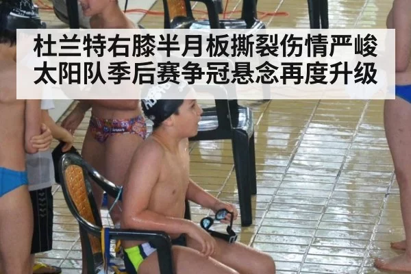 杜兰特右膝半月板撕裂伤情严峻 太阳队季后赛争冠悬念再度升级